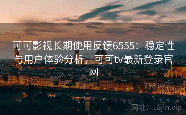 可可影视长期使用反馈6555：稳定性与用户体验分析，可可tv最新登录官网