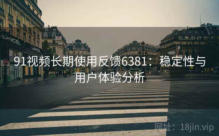 91视频长期使用反馈6381:稳定性与用户体验分析 91视频长期使用反馈6381:稳定性与用户体验分析