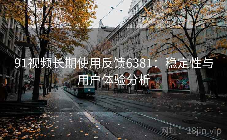 91视频长期使用反馈6381:稳定性与用户体验分析 91视频长期使用反馈6381:稳定性与用户体验分析
