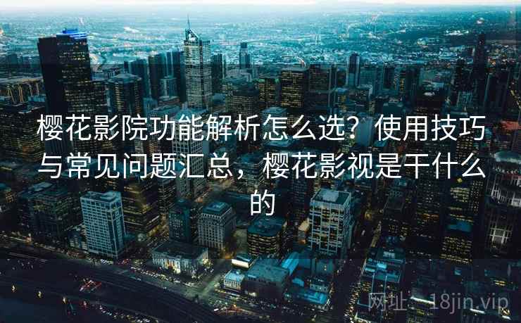 樱花影院功能解析怎么选?使用技巧与常见问题汇总,樱花影视是干什么的 樱花影院功能解析怎么选?使用技巧与常见问题汇总,樱花影视是干什么的