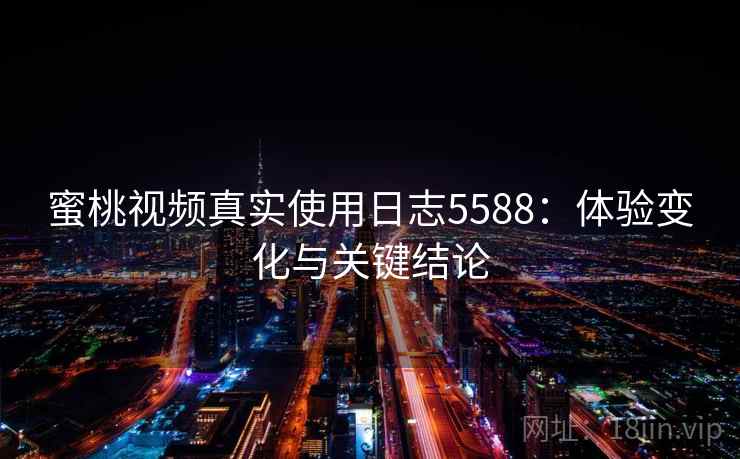 蜜桃视频真实使用日志5588:体验变化与关键结论 蜜桃视频真实使用日志5588:体验变化与关键结论