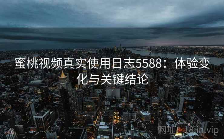 蜜桃视频真实使用日志5588:体验变化与关键结论 蜜桃视频真实使用日志5588:体验变化与关键结论