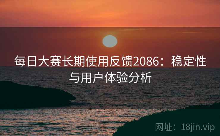 每日大赛长期使用反馈2086:稳定性与用户体验分析 每日大赛长期使用反馈2086:稳定性与用户体验分析