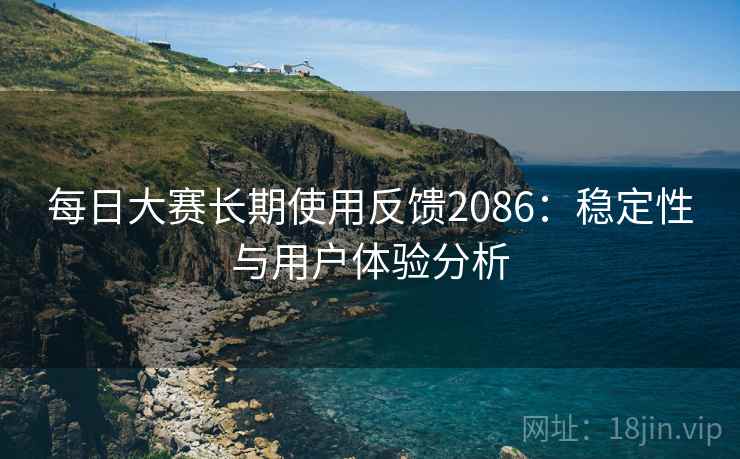 每日大赛长期使用反馈2086:稳定性与用户体验分析 每日大赛长期使用反馈2086:稳定性与用户体验分析