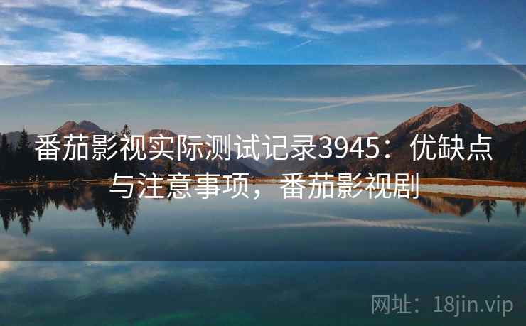 番茄影视实际测试记录3945:优缺点与注意事项,番茄影视剧 番茄影视实际测试记录3945:优缺点与注意事项,番茄影视剧