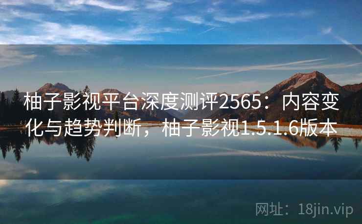 柚子影视平台深度测评2565:内容变化与趋势判断,柚子影视1.5.1.6版本 柚子影视平台深度测评2565:内容变化与趋势判断,柚子影视1.5.1.6版本