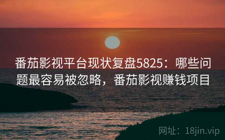 番茄影视平台现状复盘5825:哪些问题最容易被忽略,番茄影视赚钱项目 番茄影视平台现状复盘5825:哪些问题最容易被忽略,番茄影视赚钱项目
