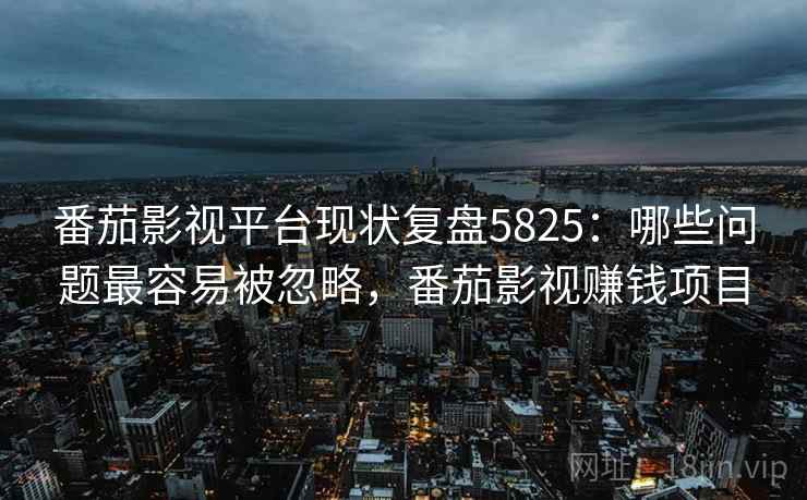 番茄影视平台现状复盘5825:哪些问题最容易被忽略,番茄影视赚钱项目 番茄影视平台现状复盘5825:哪些问题最容易被忽略,番茄影视赚钱项目