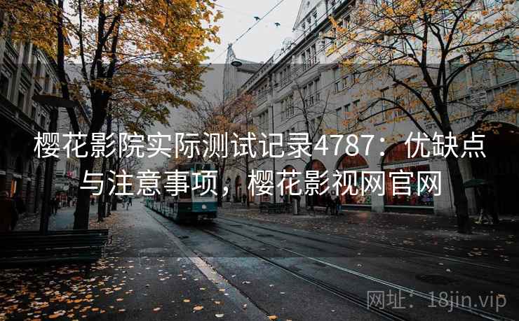 樱花影院实际测试记录4787：优缺点与注意事项，樱花影视网官网