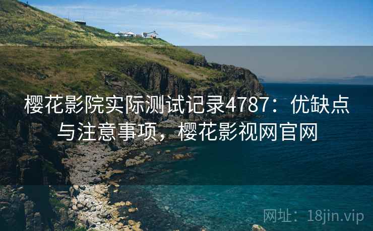 樱花影院实际测试记录4787：优缺点与注意事项，樱花影视网官网