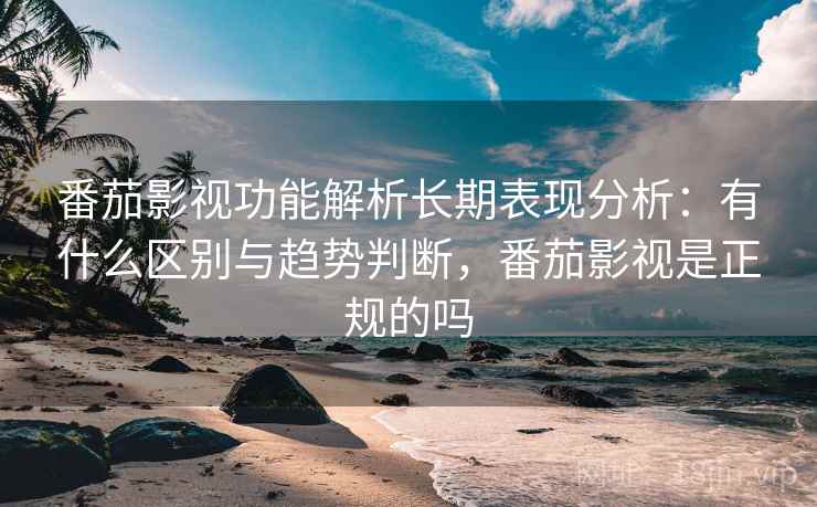 番茄影视功能解析长期表现分析:有什么区别与趋势判断,番茄影视是正规的吗 番茄影视功能解析长期表现分析:有什么区别与趋势判断,番茄影视是正规的吗
