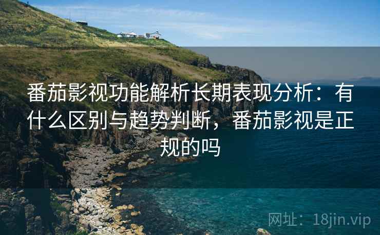 番茄影视功能解析长期表现分析:有什么区别与趋势判断,番茄影视是正规的吗 番茄影视功能解析长期表现分析:有什么区别与趋势判断,番茄影视是正规的吗