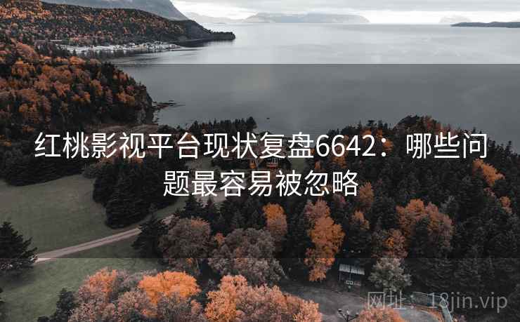 红桃影视平台现状复盘6642:哪些问题最容易被忽略 红桃影视平台现状复盘6642:哪些问题最容易被忽略