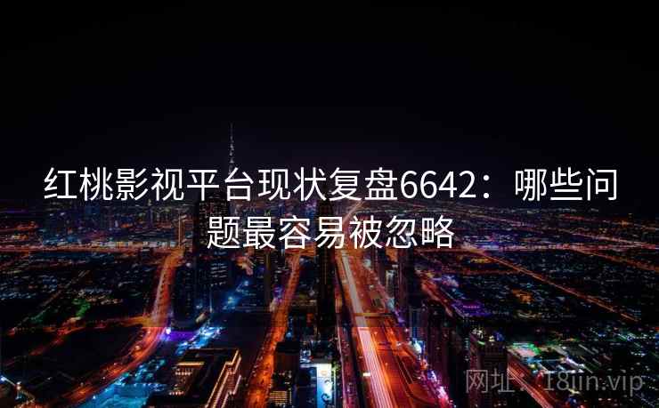 红桃影视平台现状复盘6642:哪些问题最容易被忽略 红桃影视平台现状复盘6642:哪些问题最容易被忽略