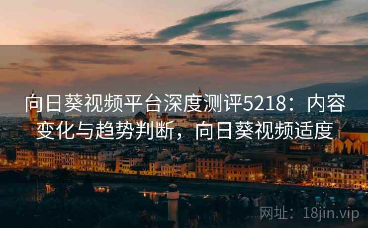 向日葵视频平台深度测评5218:内容变化与趋势判断,向日葵视频适度 向日葵视频平台深度测评5218:内容变化与趋势判断,向日葵视频适度