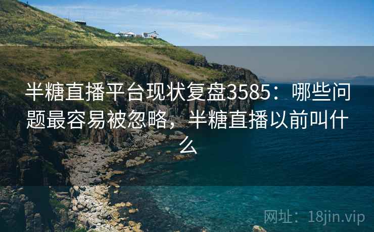 半糖直播平台现状复盘3585:哪些问题最容易被忽略,半糖直播以前叫什么 半糖直播平台现状复盘3585:哪些问题最容易被忽略,半糖直播以前叫什么