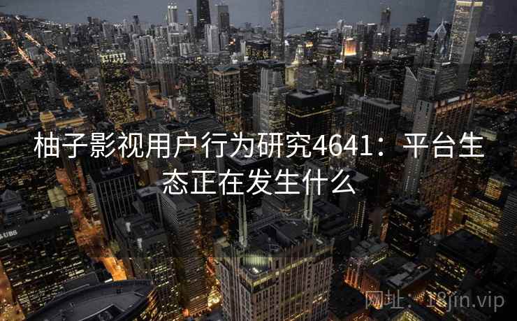 柚子影视用户行为研究4641:平台生态正在发生什么 柚子影视用户行为研究4641:平台生态正在发生什么