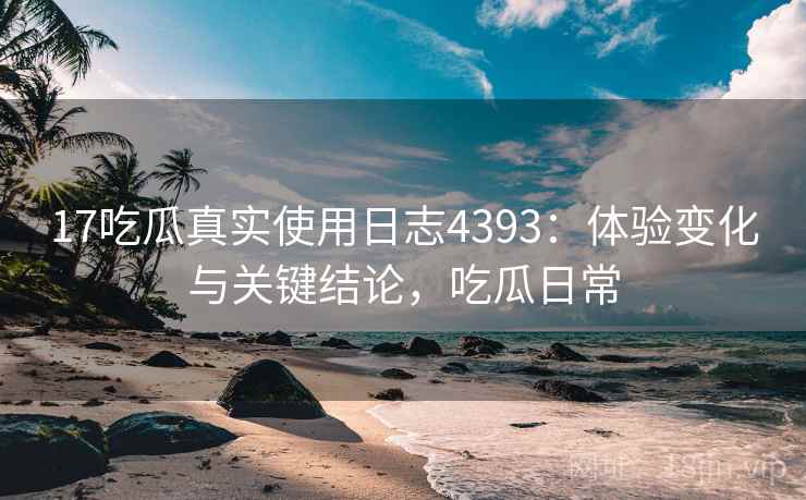 17吃瓜真实使用日志4393：体验变化与关键结论，吃瓜日常