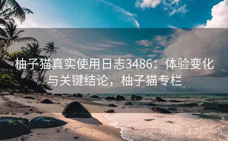 柚子猫真实使用日志3486:体验变化与关键结论,柚子猫专栏 柚子猫真实使用日志3486:体验变化与关键结论,柚子猫专栏