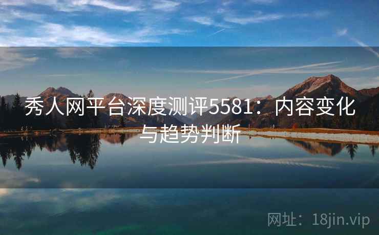 秀人网平台深度测评5581:内容变化与趋势判断 秀人网平台深度测评5581:内容变化与趋势判断