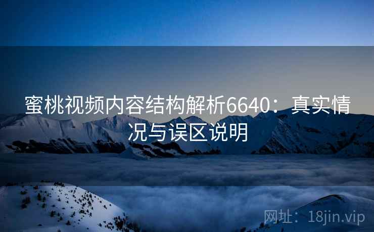 蜜桃视频内容结构解析6640：真实情况与误区说明