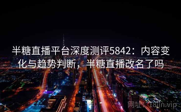 半糖直播平台深度测评5842:内容变化与趋势判断,半糖直播改名了吗 半糖直播平台深度测评5842:内容变化与趋势判断,半糖直播改名了吗