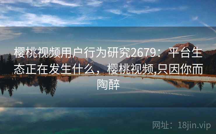 樱桃视频用户行为研究2679：平台生态正在发生什么，樱桃视频,只因你而陶醉