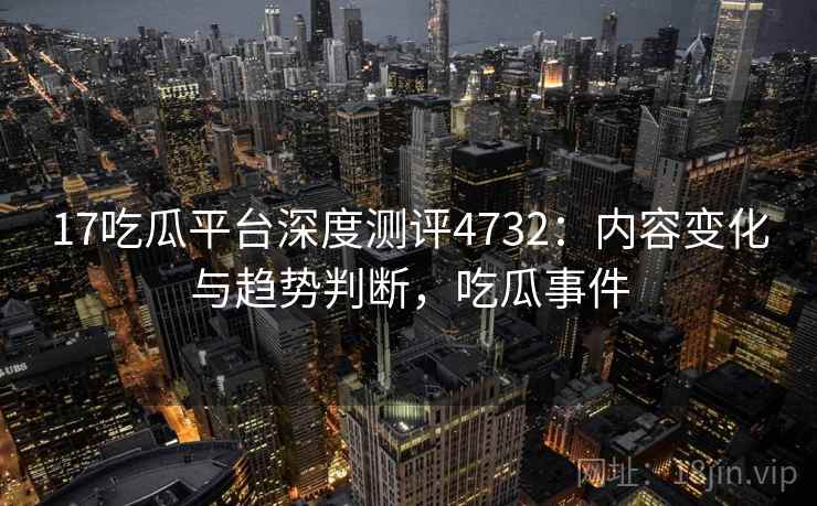 17吃瓜平台深度测评4732:内容变化与趋势判断,吃瓜事件 17吃瓜平台深度测评4732:内容变化与趋势判断,吃瓜事件