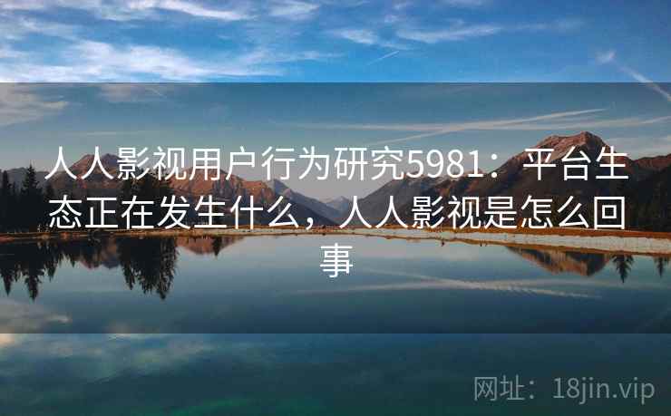 人人影视用户行为研究5981：平台生态正在发生什么，人人影视是怎么回事