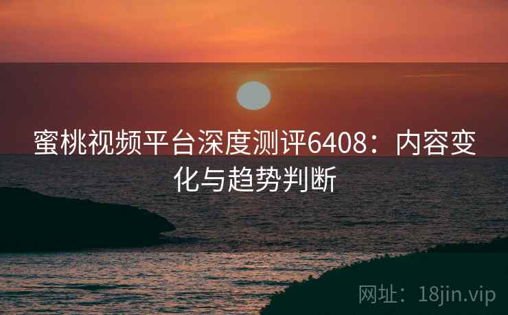 蜜桃视频平台深度测评6408:内容变化与趋势判断 蜜桃视频平台深度测评6408:内容变化与趋势判断