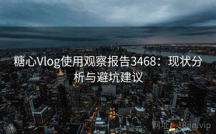 糖心Vlog使用观察报告3468:现状分析与避坑建议 糖心Vlog使用观察报告3468:现状分析与避坑建议