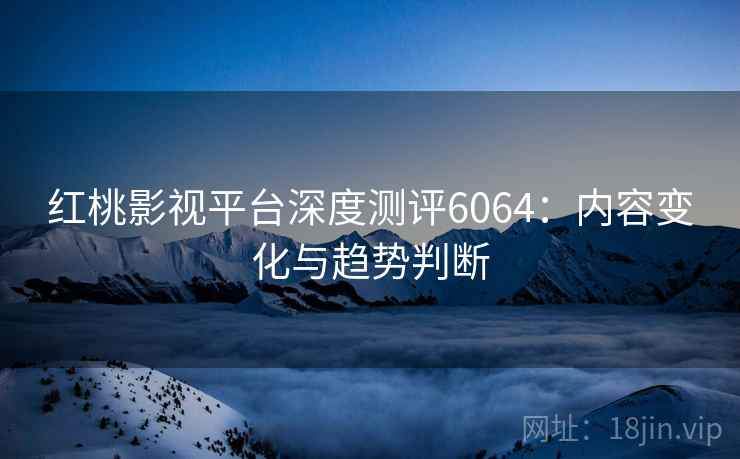 红桃影视平台深度测评6064：内容变化与趋势判断