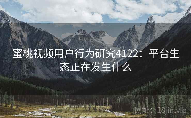 蜜桃视频用户行为研究4122:平台生态正在发生什么 蜜桃视频用户行为研究4122:平台生态正在发生什么
