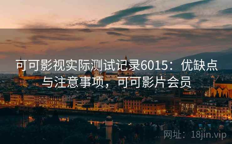 可可影视实际测试记录6015:优缺点与注意事项,可可影片会员 可可影视实际测试记录6015:优缺点与注意事项,可可影片会员