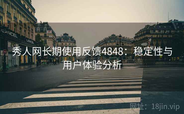 秀人网长期使用反馈4848：稳定性与用户体验分析