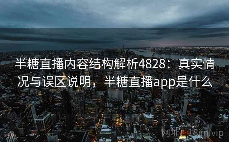 半糖直播内容结构解析4828:真实情况与误区说明,半糖直播app是什么 半糖直播内容结构解析4828:真实情况与误区说明,半糖直播app是什么