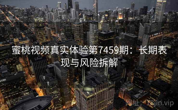 蜜桃视频真实体验第7459期：长期表现与风险拆解