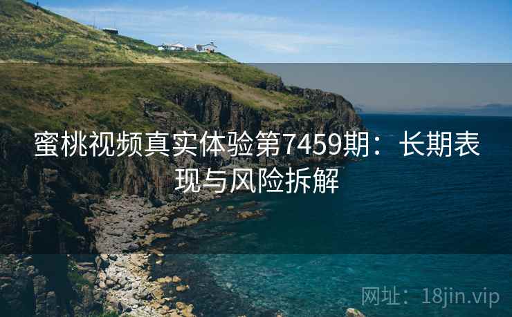 蜜桃视频真实体验第7459期:长期表现与风险拆解 蜜桃视频真实体验第7459期:长期表现与风险拆解