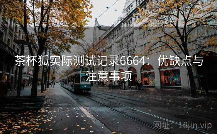 茶杯狐实际测试记录6664:优缺点与注意事项 茶杯狐实际测试记录6664:优缺点与注意事项