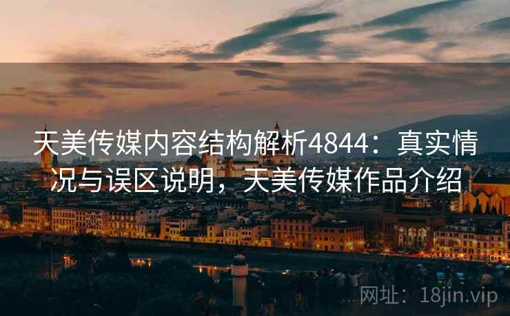 天美传媒内容结构解析4844：真实情况与误区说明，天美传媒作品介绍