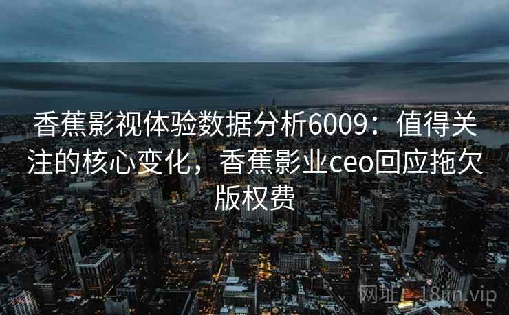 香蕉影视体验数据分析6009：值得关注的核心变化，香蕉影业ceo回应拖欠版权费