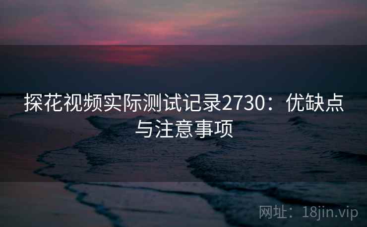 探花视频实际测试记录2730：优缺点与注意事项