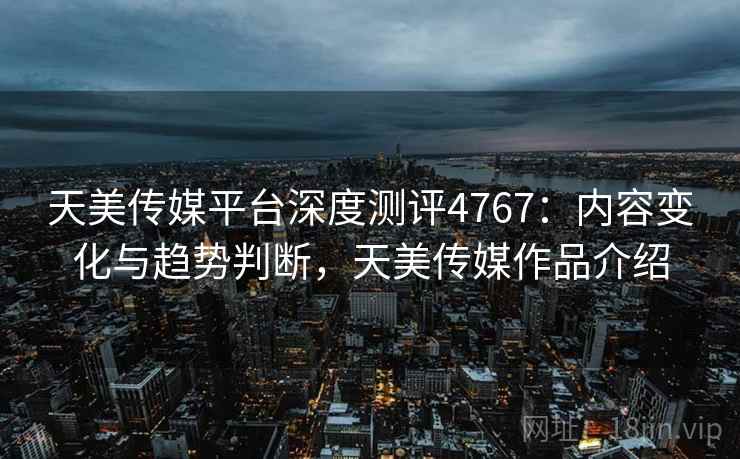天美传媒平台深度测评4767：内容变化与趋势判断，天美传媒作品介绍