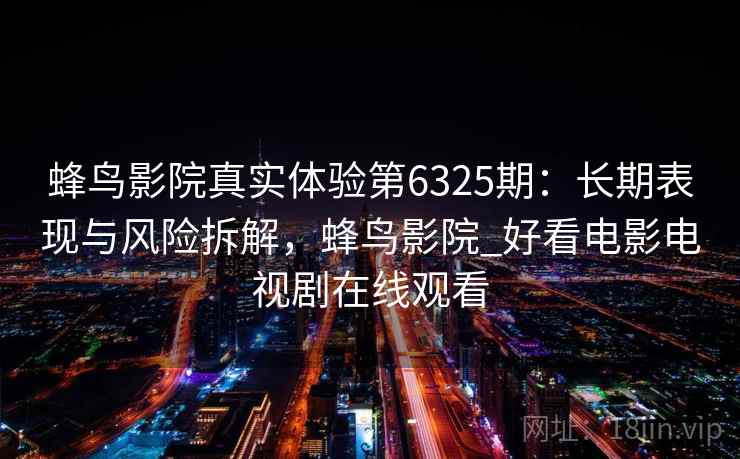 蜂鸟影院真实体验第6325期：长期表现与风险拆解，蜂鸟影院_好看电影电视剧在线观看