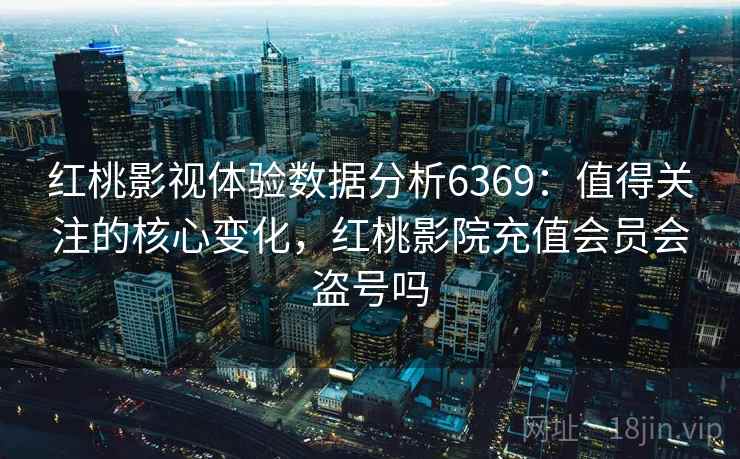 红桃影视体验数据分析6369:值得关注的核心变化,红桃影院充值会员会盗号吗 红桃影视体验数据分析6369:值得关注的核心变化,红桃影院充值会员会盗号吗