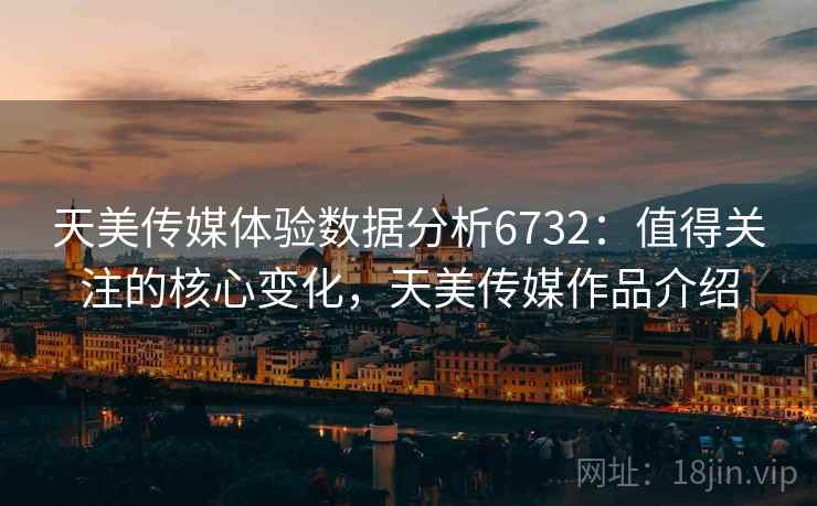 天美传媒体验数据分析6732:值得关注的核心变化,天美传媒作品介绍 天美传媒体验数据分析6732:值得关注的核心变化,天美传媒作品介绍