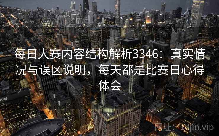 每日大赛内容结构解析3346：真实情况与误区说明，每天都是比赛日心得体会
