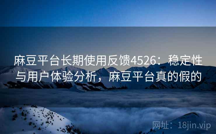 麻豆平台长期使用反馈4526:稳定性与用户体验分析,麻豆平台真的假的 麻豆平台长期使用反馈4526:稳定性与用户体验分析,麻豆平台真的假的