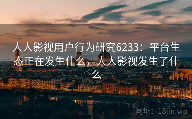 人人影视用户行为研究6233：平台生态正在发生什么，人人影视发生了什么