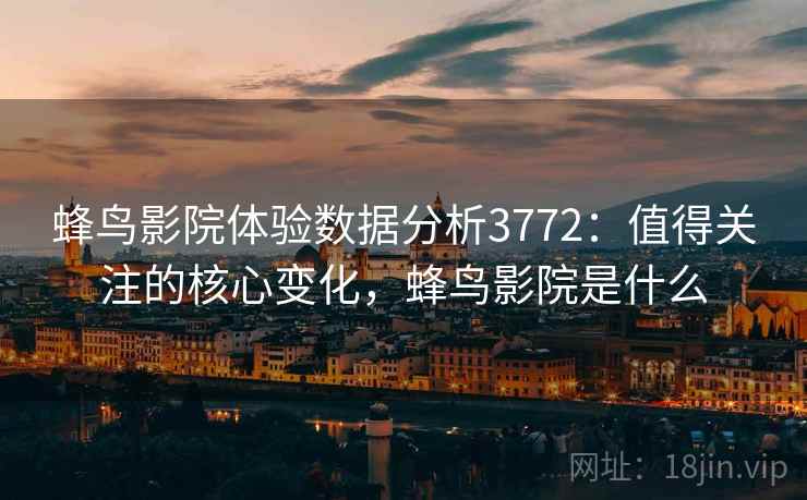 蜂鸟影院体验数据分析3772:值得关注的核心变化,蜂鸟影院是什么 蜂鸟影院体验数据分析3772:值得关注的核心变化,蜂鸟影院是什么